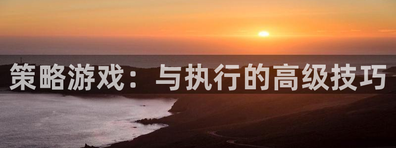 欧陆娱乐注册链接：策略游戏：与执行的高级技巧