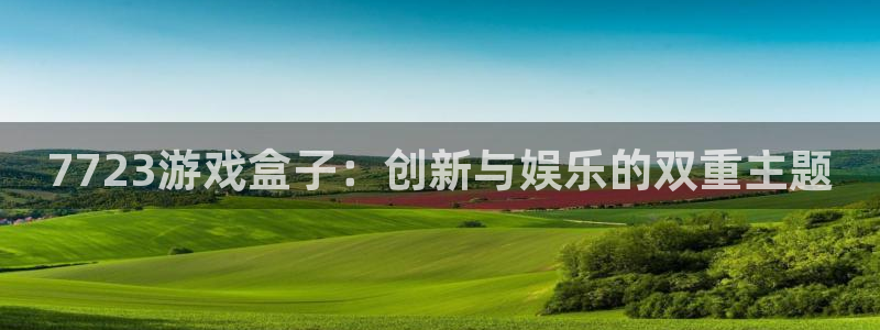 欧陆娱乐点登录入口官网：7723游戏盒子：创新与娱乐的双重主