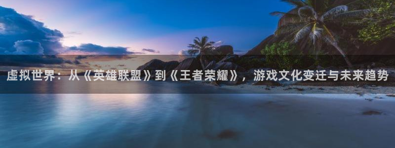 欧陆娱乐平台联系代理方式是什么：虚拟世界：从《英雄联盟》到《